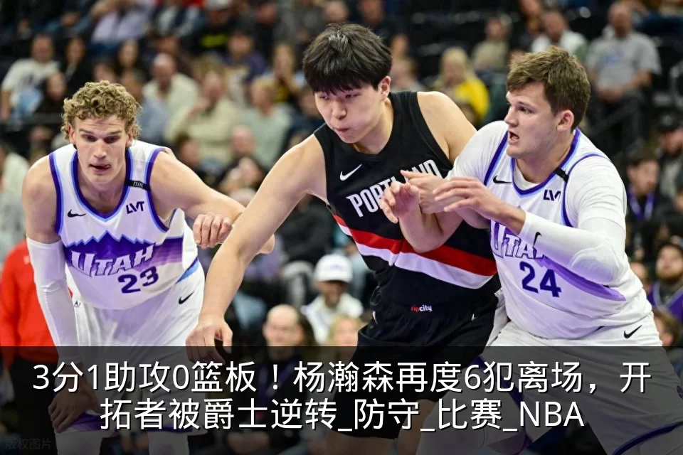 3分1助攻0篮板！杨瀚森再度6犯离场，开拓者被爵士逆转_防守_比赛_NBA