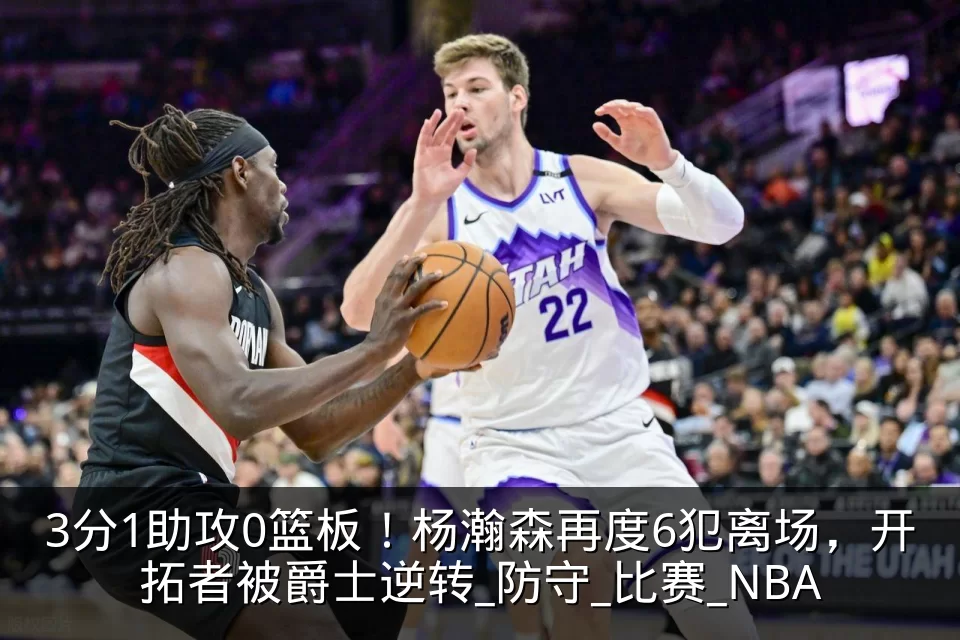 3分1助攻0篮板！杨瀚森再度6犯离场，开拓者被爵士逆转_防守_比赛_NBA