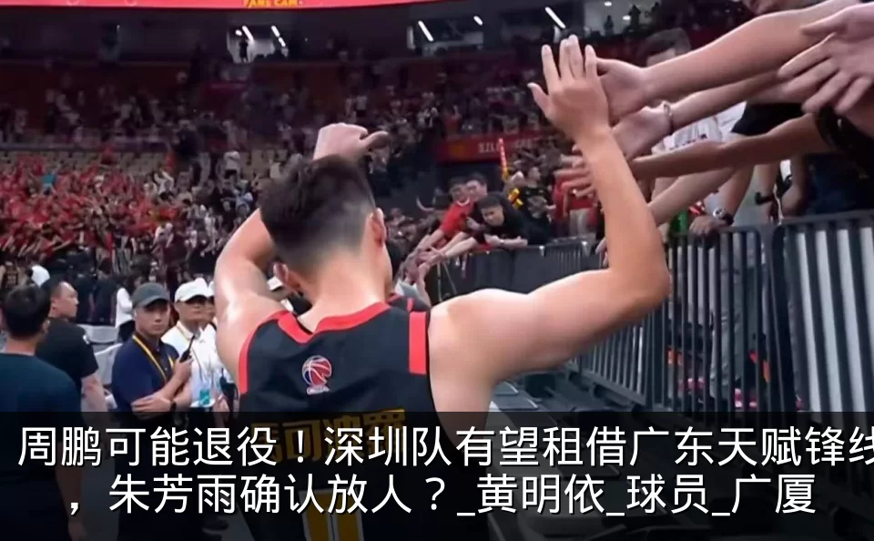 周鹏可能退役！深圳队有望租借广东天赋锋线，朱芳雨确认放人？_黄明依_球员_广厦