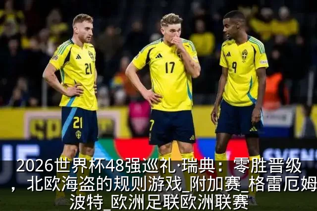 2026世界杯48强巡礼·瑞典：零胜晋级，北欧海盗的规则游戏_附加赛_格雷厄姆·波特_欧洲足联欧洲联赛