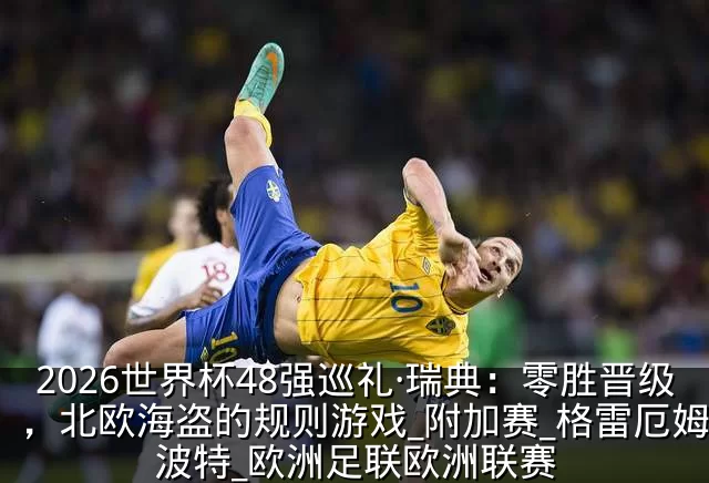 2026世界杯48强巡礼·瑞典:零胜晋级,北欧海盗的规则游戏_附加赛_格雷厄姆·波特_欧洲足联欧洲联赛