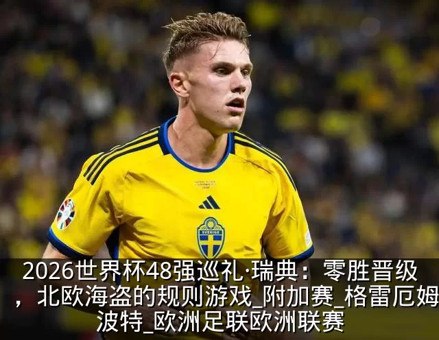 2026世界杯48强巡礼·瑞典:零胜晋级,北欧海盗的规则游戏_附加赛_格雷厄姆·波特_欧洲足联欧洲联赛
