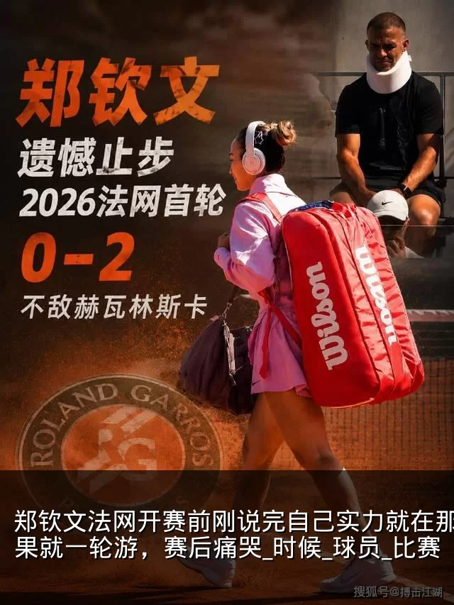 郑钦文法网开赛前刚说完自己实力就在那，结果就一轮游，赛后痛哭_时候_球员_比赛