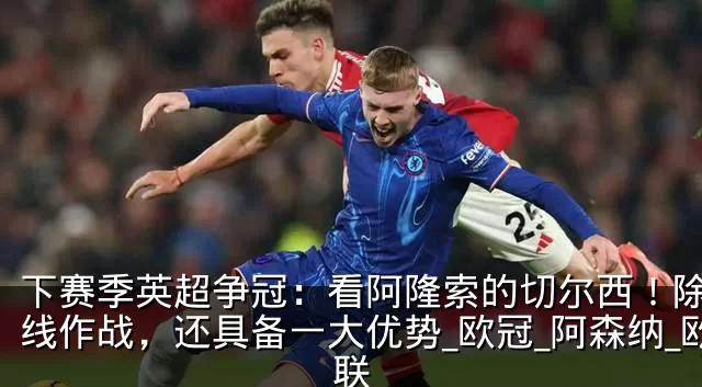 下赛季英超争冠：看阿隆索的切尔西！除了单线作战，还具备一大优势_欧冠_阿森纳_欧联
