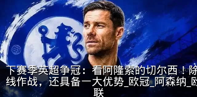 下赛季英超争冠:看阿隆索的切尔西!除了单线作战,还具备一大优势_欧冠_阿森纳_欧联